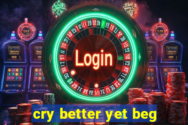 cry better yet beg
